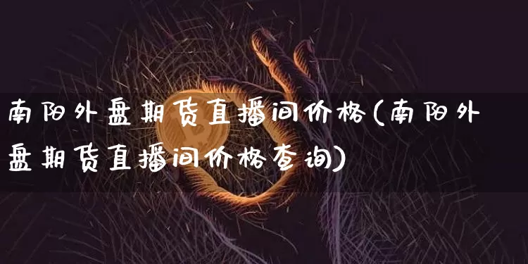 南阳外盘期货直播间价格(南阳外盘期货直播间价格查询)_https://www.qldgs.com_期货_第1张