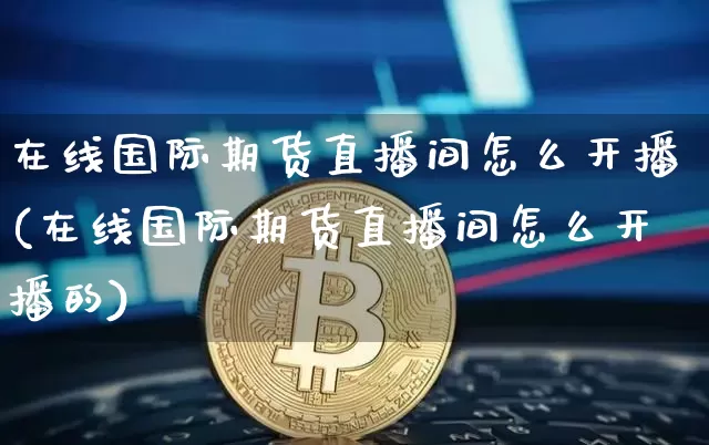 在线国际期货直播间怎么开播(在线国际期货直播间怎么开播的)_https://www.qldgs.com_原油期货_第1张