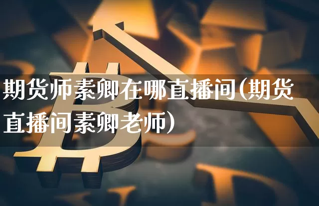 期货师素卿在哪直播间(期货直播间素卿老师)_https://www.qldgs.com_国际期货_第1张
