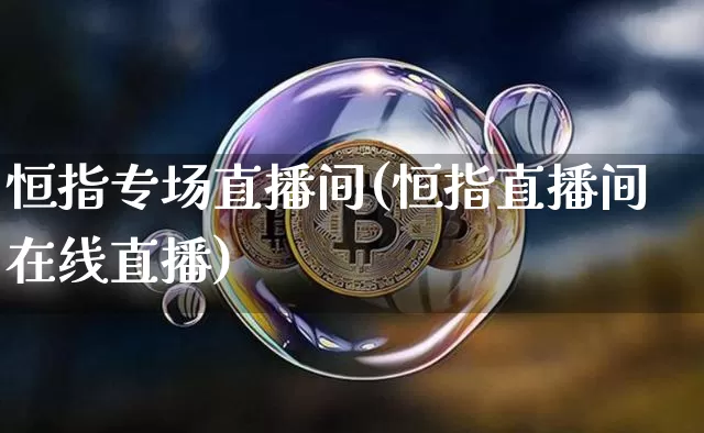 恒指专场直播间(恒指直播间在线直播)_https://www.qldgs.com_国际期货_第1张