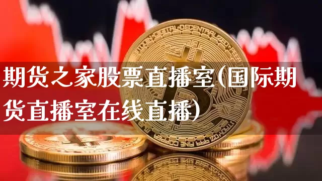 期货之家股票直播室(国际期货直播室在线直播)_https://www.qldgs.com_国际期货_第1张