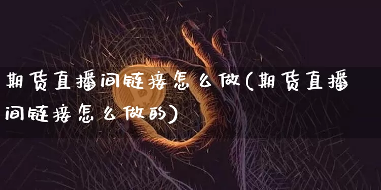 期货直播间链接怎么做(期货直播间链接怎么做的)_https://www.qldgs.com_国际期货_第1张