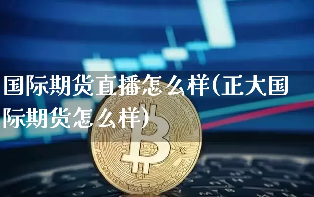 国际期货直播怎么样(正大国际期货怎么样)_https://www.qldgs.com_原油期货_第1张