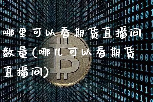 哪里可以看期货直播间数量(哪儿可以看期货直播间)_https://www.qldgs.com_期货_第1张