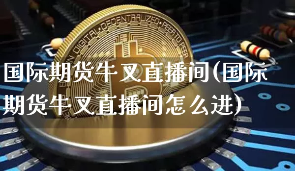 国际期货牛叉直播间(国际期货牛叉直播间怎么进)_https://www.qldgs.com_期货_第1张