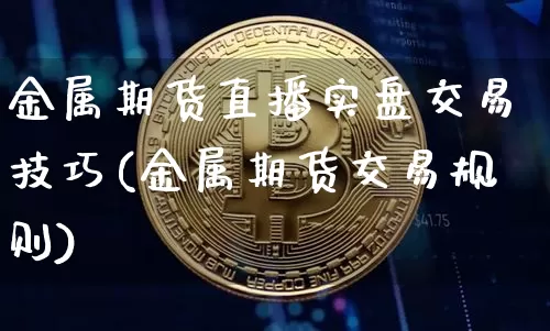 金属期货直播实盘交易技巧(金属期货交易规则)_https://www.qldgs.com_内盘期货_第1张