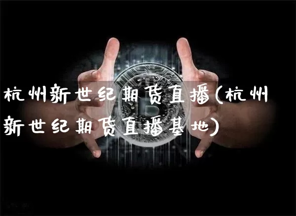 杭州新世纪期货直播(杭州新世纪期货直播基地)_https://www.qldgs.com_黄金期货_第1张