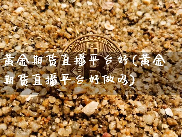 黄金期货直播平台好(黄金期货直播平台好做吗)_https://www.qldgs.com_内盘期货_第1张