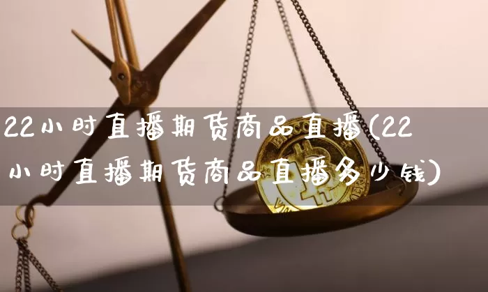 22小时直播期货商品直播(22小时直播期货商品直播多少钱)_https://www.qldgs.com_黄金期货_第1张
