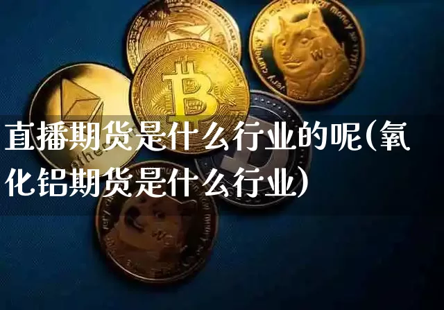 直播期货是什么行业的呢(氧化铝期货是什么行业)_https://www.qldgs.com_期货_第1张