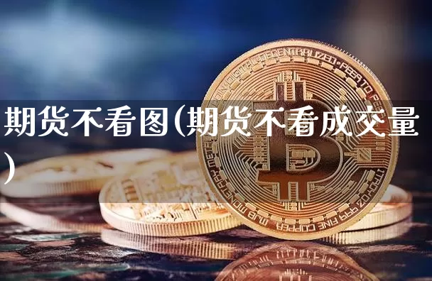 期货不看图(期货不看成交量)_https://www.qldgs.com_黄金期货_第1张