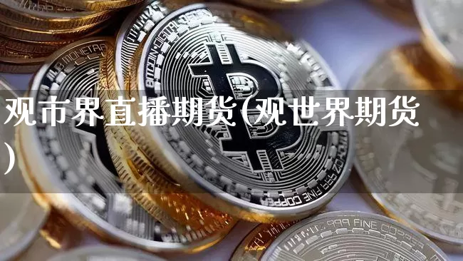 观市界直播期货(观世界期货)_https://www.qldgs.com_黄金期货_第1张