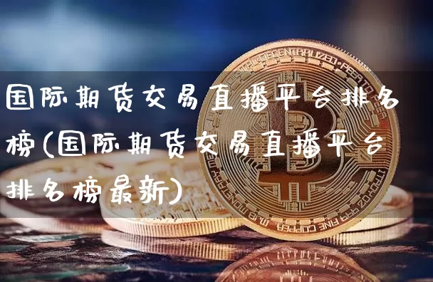 国际期货交易直播平台排名榜(国际期货交易直播平台排名榜最新)_https://www.qldgs.com_原油期货_第1张