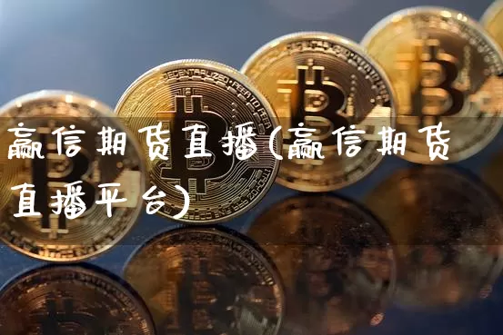 赢信期货直播(赢信期货直播平台)_https://www.qldgs.com_内盘期货_第1张