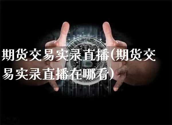 期货交易实录直播(期货交易实录直播在哪看)_https://www.qldgs.com_国际期货_第1张