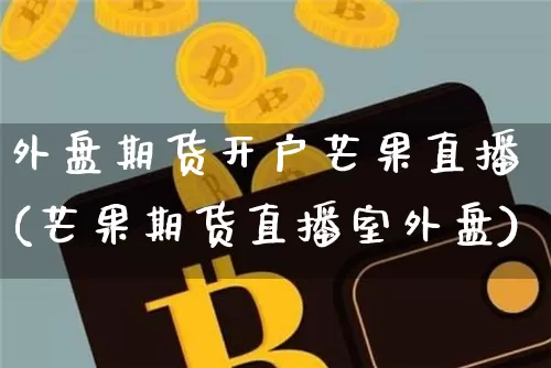 外盘期货开户芒果直播(芒果期货直播室外盘)_https://www.qldgs.com_国际期货_第1张