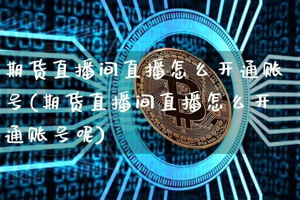 期货直播间直播怎么开通账号(期货直播间直播怎么开通账号呢)_https://www.qldgs.com_黄金期货_第1张