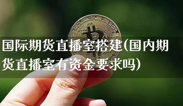 国际期货直播室搭建(国内期货直播室有资金要求吗)_https://www.qldgs.com_国际期货_第1张