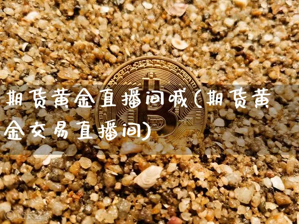 期货黄金直播间喊(期货黄金交易直播间)_https://www.qldgs.com_原油期货_第1张