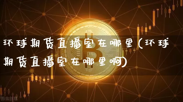 环球期货直播室在哪里(环球期货直播室在哪里啊)_https://www.qldgs.com_原油期货_第1张