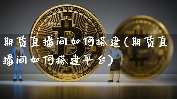 期货直播间如何搭建(期货直播间如何搭建平台)_https://www.qldgs.com_原油期货_第1张