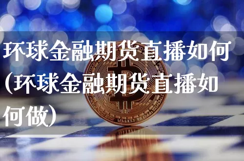 环球金融期货直播如何(环球金融期货直播如何做)_https://www.qldgs.com_原油期货_第1张