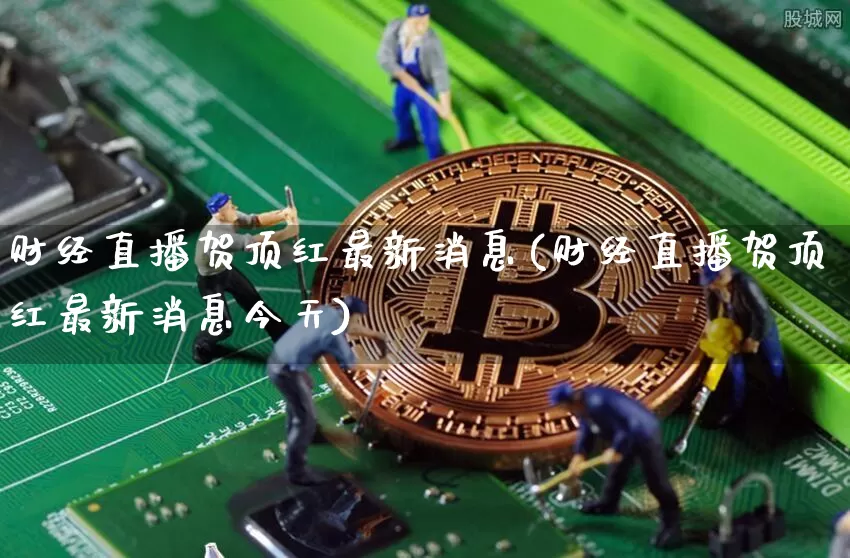 财经直播贺顶红最新消息(财经直播贺顶红最新消息今天)_https://www.qldgs.com_原油期货_第1张