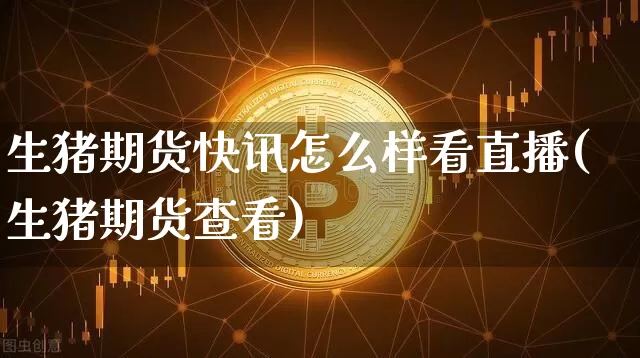 生猪期货快讯怎么样看直播(生猪期货查看)_https://www.qldgs.com_国际期货_第1张