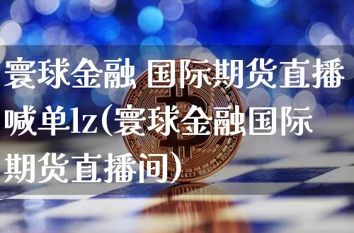 寰球金融 国际期货直播喊单lz(寰球金融国际期货直播间)_https://www.qldgs.com_原油期货_第1张