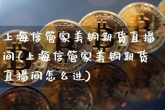 上海信管家美铜期货直播间(上海信管家美铜期货直播间怎么进)_https://www.qldgs.com_恒指期货_第1张