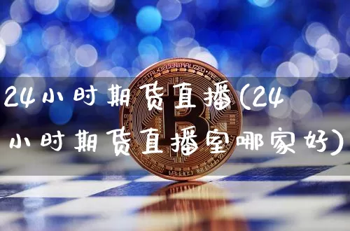 24小时期货直播(24小时期货直播室哪家好)_https://www.qldgs.com_期货_第1张