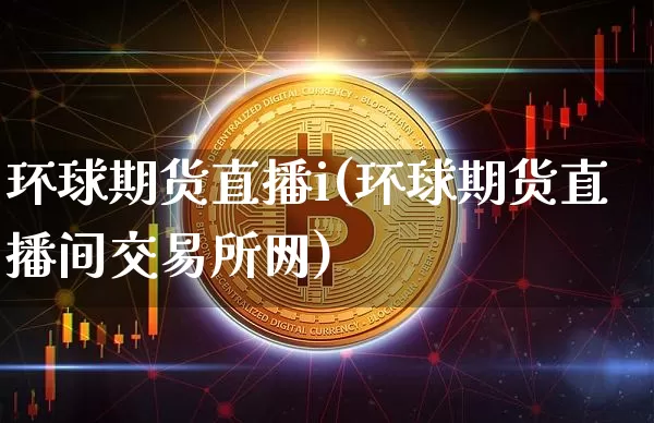 环球期货直播i(环球期货直播间交易所网)_https://www.qldgs.com_期货_第1张