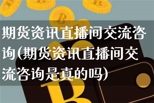 期货资讯直播间交流咨询(期货资讯直播间交流咨询是真的吗)_https://www.qldgs.com_原油期货_第1张