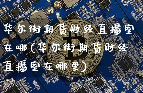 华尔街期货财经直播室在哪(华尔街期货财经直播室在哪里)_https://www.qldgs.com_国际期货_第1张