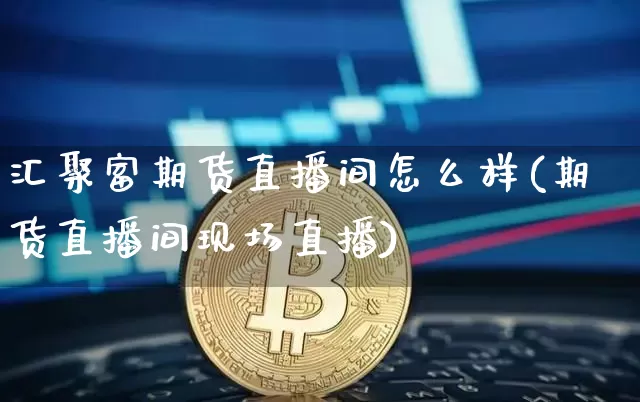 汇聚富期货直播间怎么样(期货直播间现场直播)_https://www.qldgs.com_黄金期货_第1张