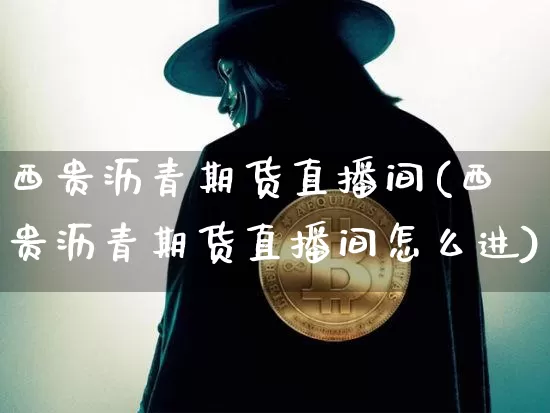 西贵沥青期货直播间(西贵沥青期货直播间怎么进)_https://www.qldgs.com_黄金期货_第1张