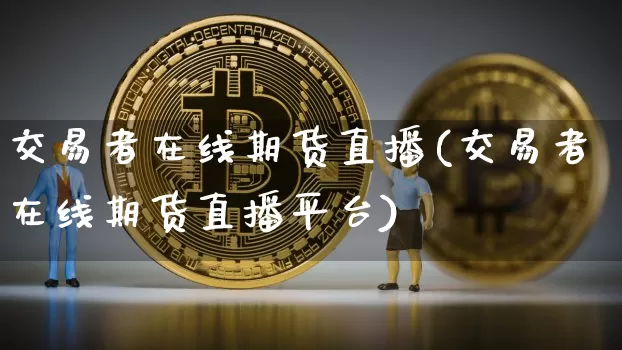 交易者在线期货直播(交易者在线期货直播平台)_https://www.qldgs.com_国际期货_第1张