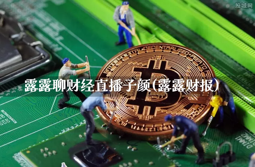 露露聊财经直播子颜(露露财报)_https://www.qldgs.com_期货_第1张