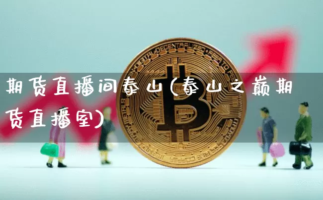 期货直播间泰山(泰山之巅期货直播室)_https://www.qldgs.com_国际期货_第1张