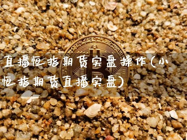 直播恒指期货实盘操作(小恒指期货直播实盘)_https://www.qldgs.com_期货_第1张
