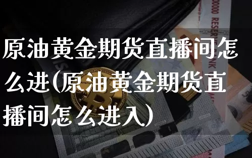 原油黄金期货直播间怎么进(原油黄金期货直播间怎么进入)_https://www.qldgs.com_国际期货_第1张