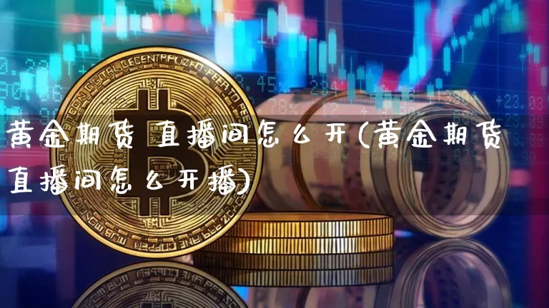 黄金期货 直播间怎么开(黄金期货直播间怎么开播)_https://www.qldgs.com_原油期货_第1张