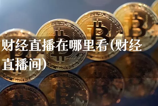 财经直播在哪里看(财经直播间)_https://www.qldgs.com_黄金期货_第1张