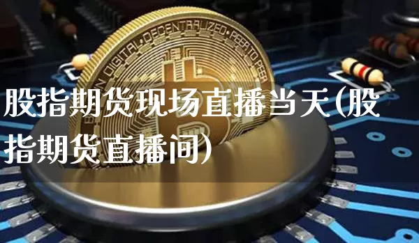 股指期货现场直播当天(股指期货直播间)_https://www.qldgs.com_黄金期货_第1张