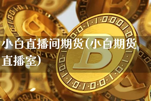 小白直播间期货(小白期货直播室)_https://www.qldgs.com_恒指期货_第1张