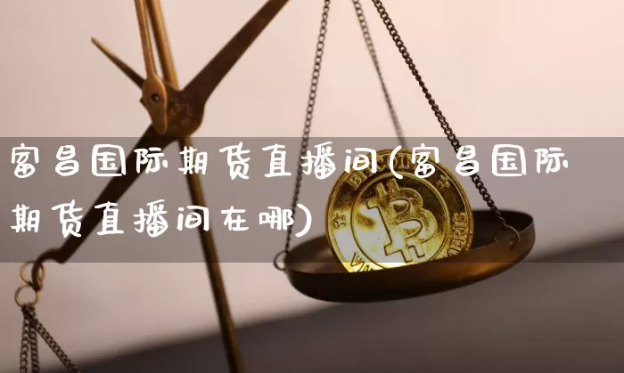 富昌国际期货直播间(富昌国际期货直播间在哪)_https://www.qldgs.com_黄金期货_第1张