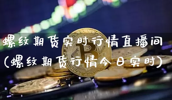 螺纹期货实时行情直播间(螺纹期货行情今日实时)_https://www.qldgs.com_期货_第1张