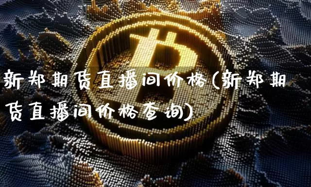 新郑期货直播间价格(新郑期货直播间价格查询)_https://www.qldgs.com_原油期货_第1张