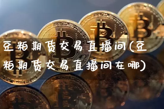 豆粕期货交易直播间(豆粕期货交易直播间在哪)_https://www.qldgs.com_期货_第1张