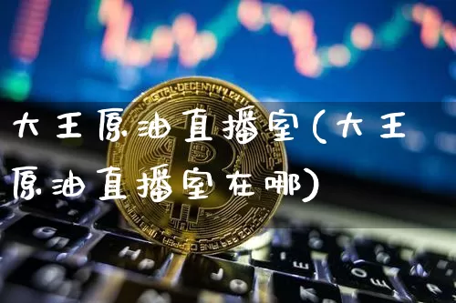 大王原油直播室(大王原油直播室在哪)_https://www.qldgs.com_原油期货_第1张